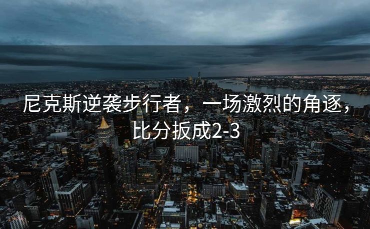 尼克斯逆袭步行者，一场激烈的角逐，比分扳成2-3