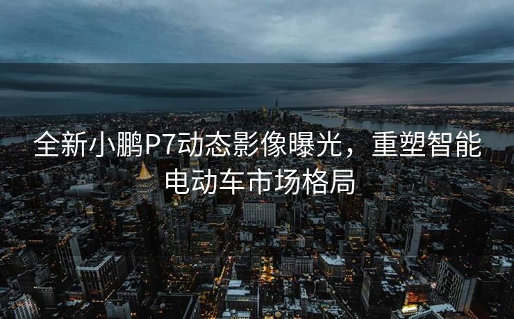 全新小鹏P7动态影像曝光，重塑智能电动车市场格局