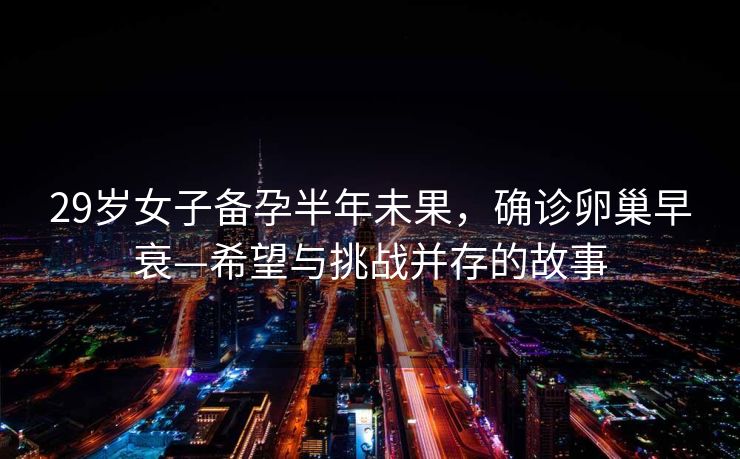 29岁女子备孕半年未果，确诊卵巢早衰—希望与挑战并存的故事