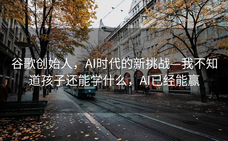 谷歌创始人，AI时代的新挑战—我不知道孩子还能学什么，AI已经能赢