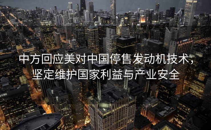 中方回应美对中国停售发动机技术，坚定维护国家利益与产业安全