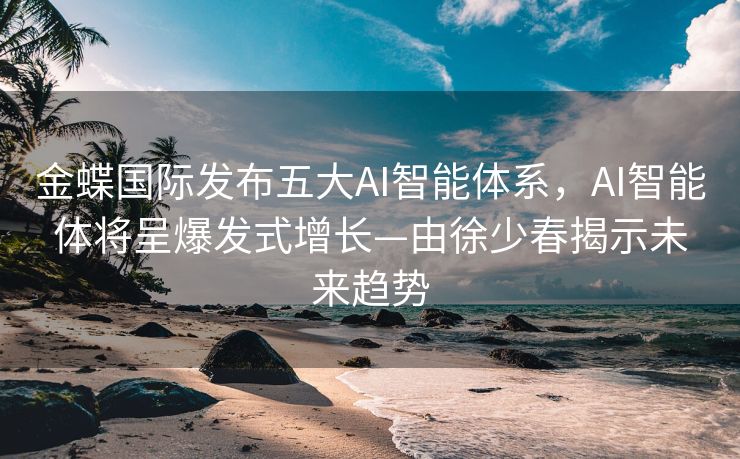 金蝶国际发布五大AI智能体系，AI智能体将呈爆发式增长—由徐少春揭示未来趋势