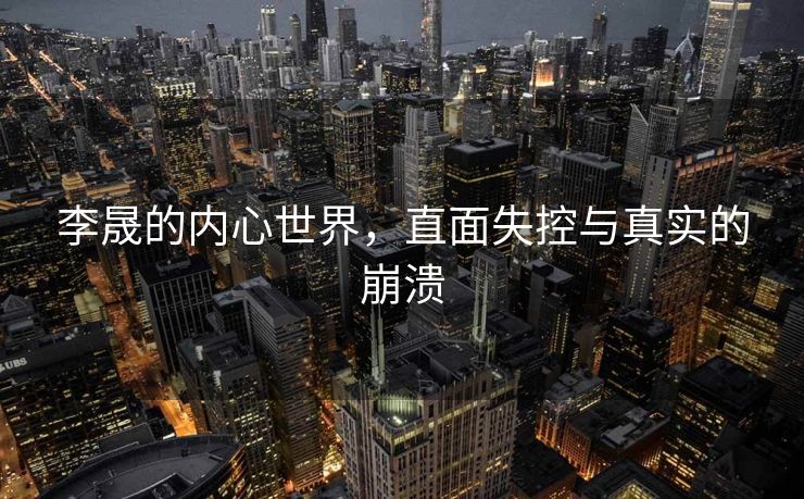 李晟的内心世界，直面失控与真实的崩溃