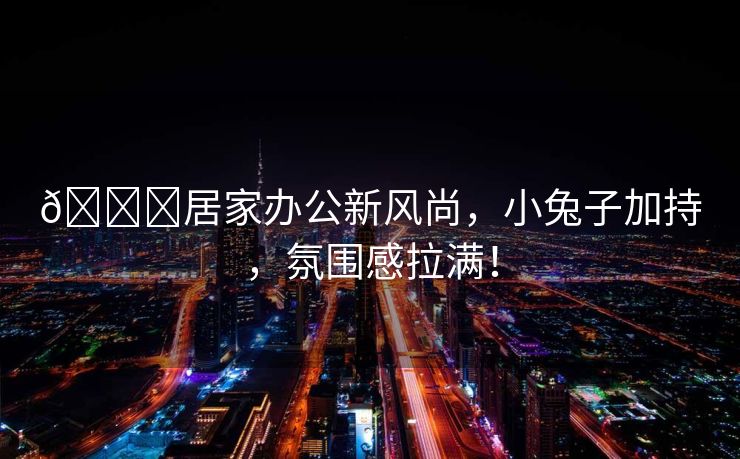 🌟居家办公新风尚，小兔子加持，氛围感拉满！