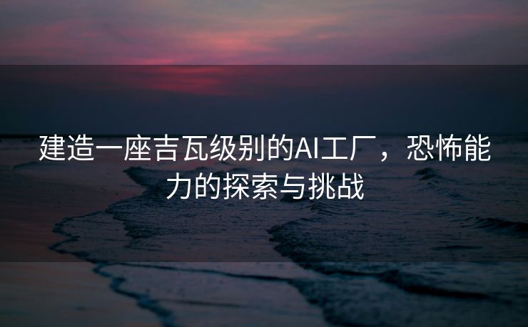 建造一座吉瓦级别的AI工厂，恐怖能力的探索与挑战