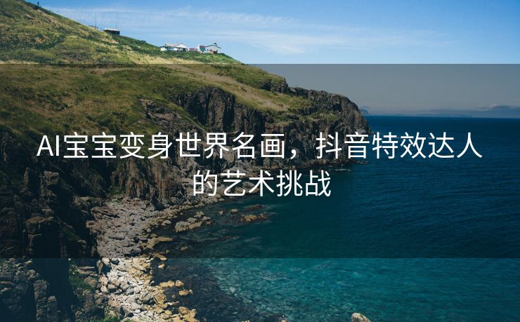 AI宝宝变身世界名画，抖音特效达人的艺术挑战