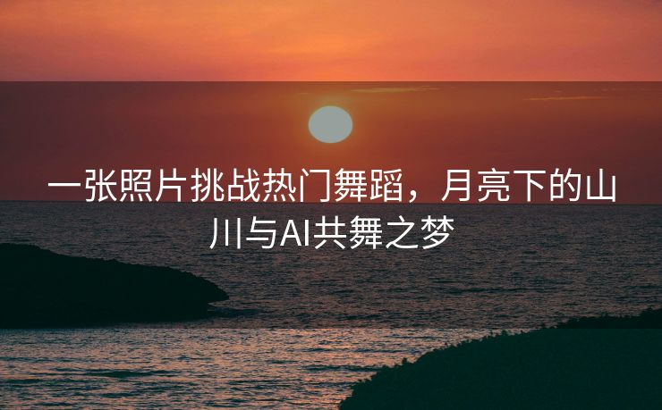 一张照片挑战热门舞蹈，月亮下的山川与AI共舞之梦