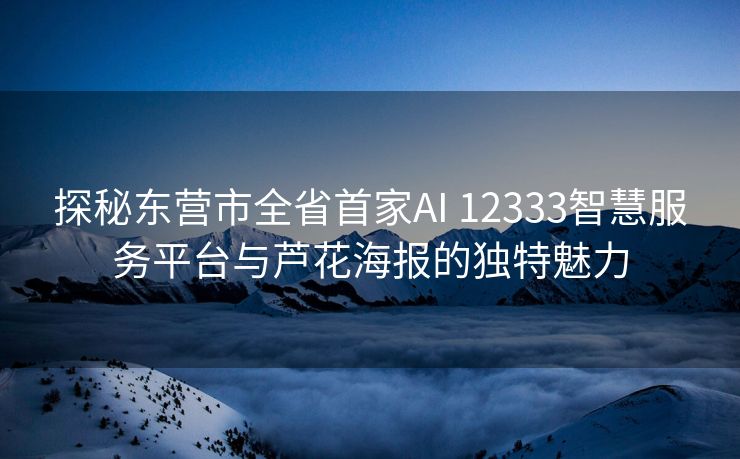 探秘东营市全省首家AI 12333智慧服务平台与芦花海报的独特魅力
