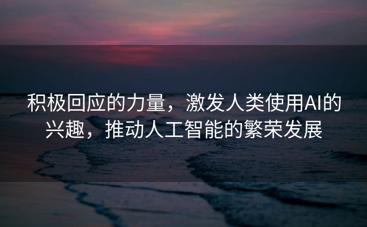 积极回应的力量，激发人类使用AI的兴趣，推动人工智能的繁荣发展