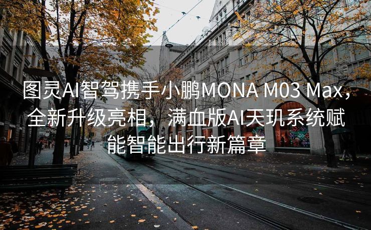 图灵AI智驾携手小鹏MONA M03 Max，全新升级亮相，满血版AI天玑系统赋能智能出行新篇章