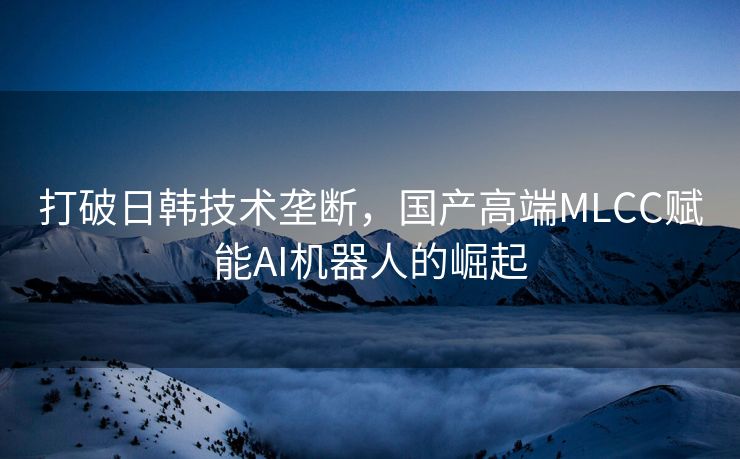 打破日韩技术垄断，国产高端MLCC赋能AI机器人的崛起