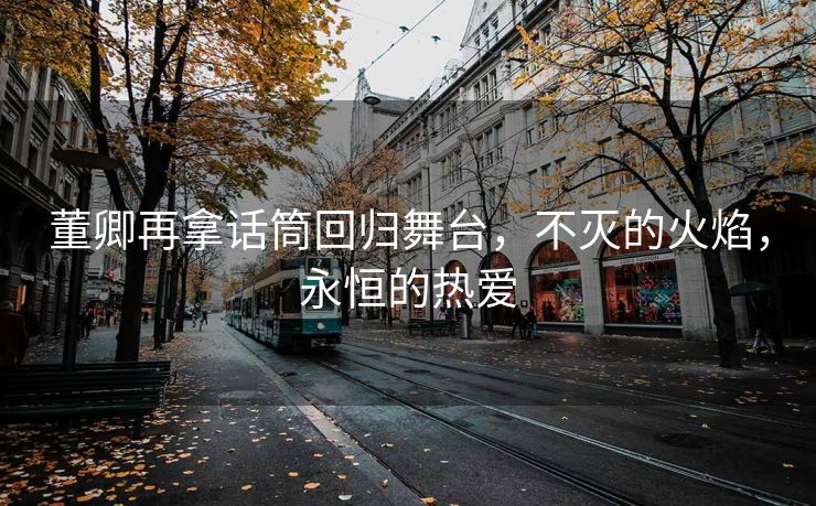 董卿再拿话筒回归舞台，不灭的火焰，永恒的热爱