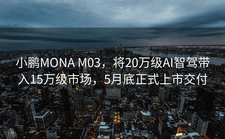小鹏MONA M03，将20万级AI智驾带入15万级市场，5月底正式上市交付