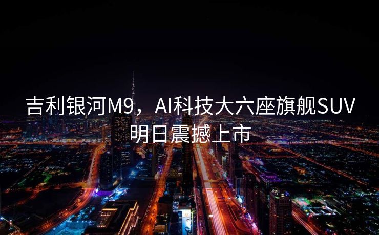 吉利银河M9，AI科技大六座旗舰SUV明日震撼上市