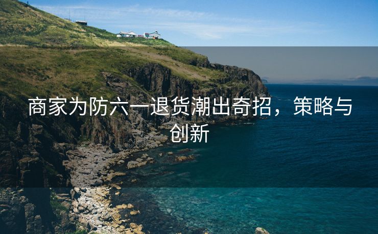 商家为防六一退货潮出奇招，策略与创新
