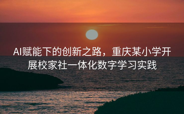 AI赋能下的创新之路，重庆某小学开展校家社一体化数字学习实践