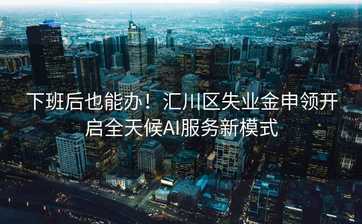 下班后也能办！汇川区失业金申领开启全天候AI服务新模式