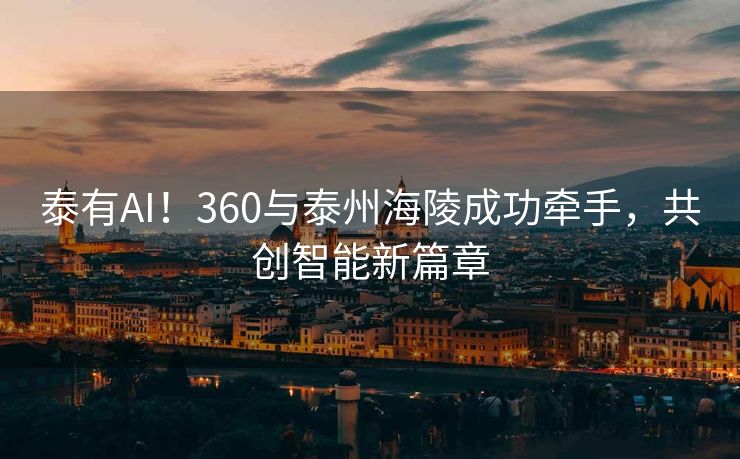 泰有AI！360与泰州海陵成功牵手，共创智能新篇章