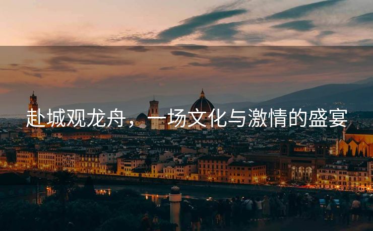 赴城观龙舟，一场文化与激情的盛宴
