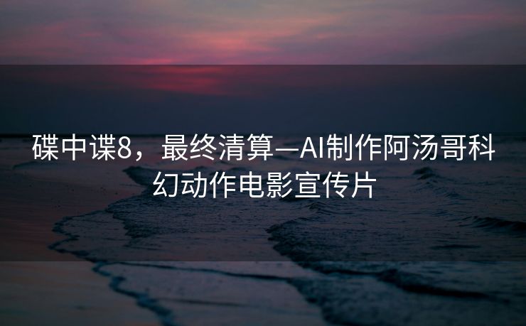 碟中谍8，最终清算—AI制作阿汤哥科幻动作电影宣传片