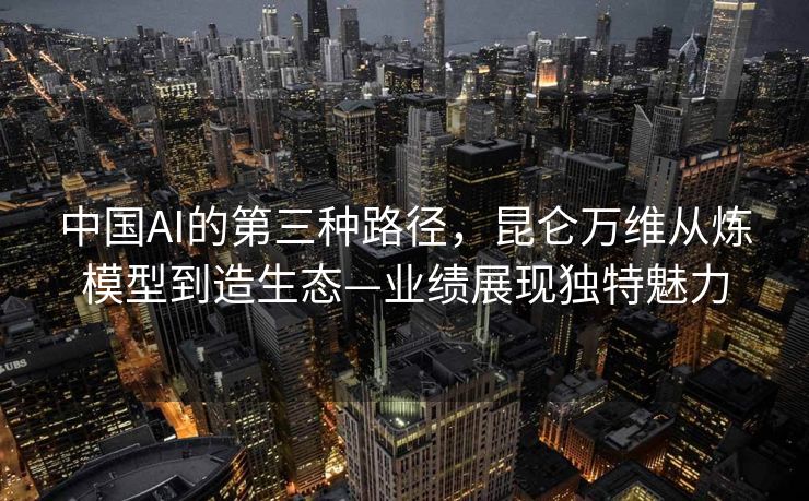 中国AI的第三种路径，昆仑万维从炼模型到造生态—业绩展现独特魅力