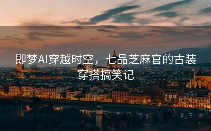 即梦AI穿越时空，七品芝麻官的古装穿搭搞笑记