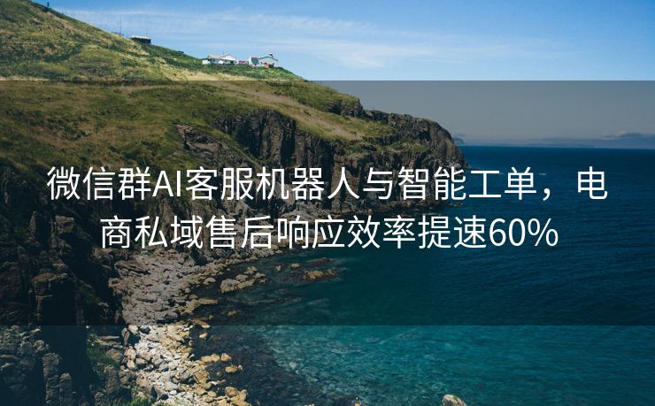 微信群AI客服机器人与智能工单，电商私域售后响应效率提速60%