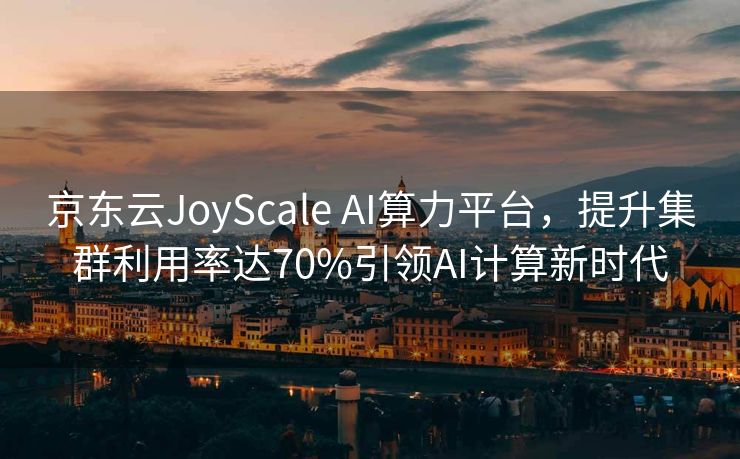 京东云JoyScale AI算力平台，提升集群利用率达70%引领AI计算新时代