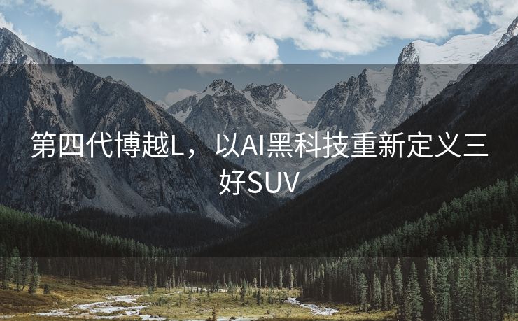 第四代博越L，以AI黑科技重新定义三好SUV