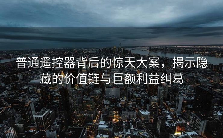 普通遥控器背后的惊天大案，揭示隐藏的价值链与巨额利益纠葛