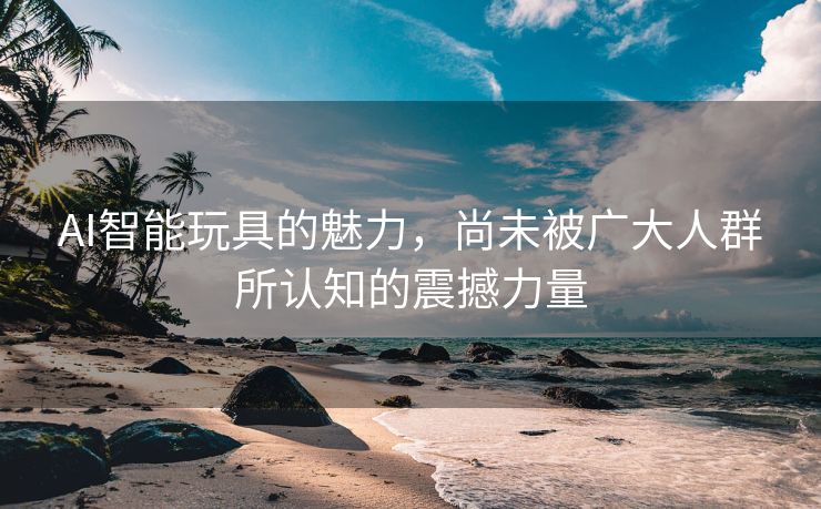AI智能玩具的魅力，尚未被广大人群所认知的震撼力量