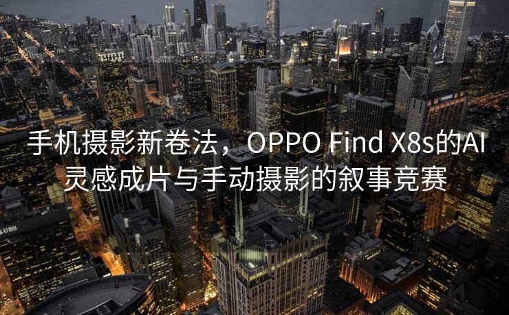 手机摄影新卷法，OPPO Find X8s的AI灵感成片与手动摄影的叙事竞赛