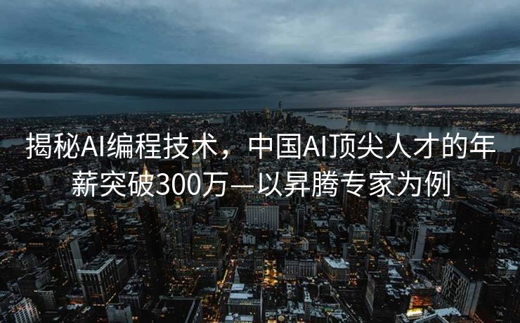 揭秘AI编程技术，中国AI顶尖人才的年薪突破300万—以昇腾专家为例