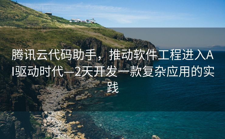 腾讯云代码助手，推动软件工程进入AI驱动时代—2天开发一款复杂应用的实践