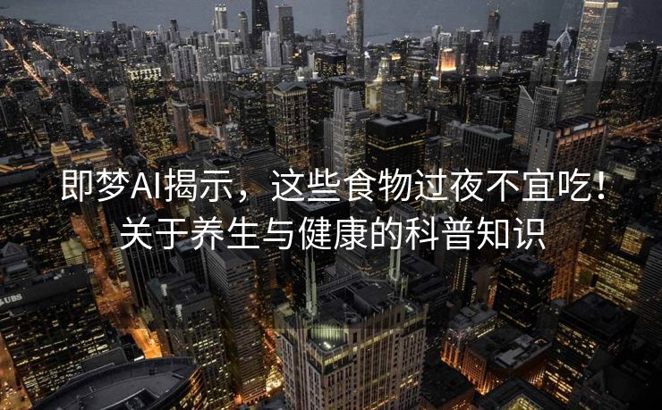即梦AI揭示，这些食物过夜不宜吃！关于养生与健康的科普知识
