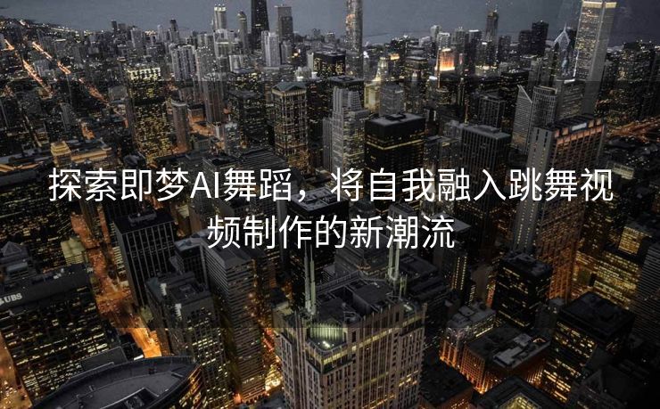 探索即梦AI舞蹈，将自我融入跳舞视频制作的新潮流