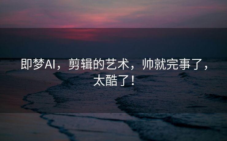 即梦AI，剪辑的艺术，帅就完事了，太酷了！