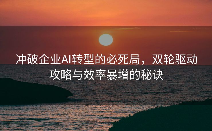 冲破企业AI转型的必死局，双轮驱动攻略与效率暴增的秘诀