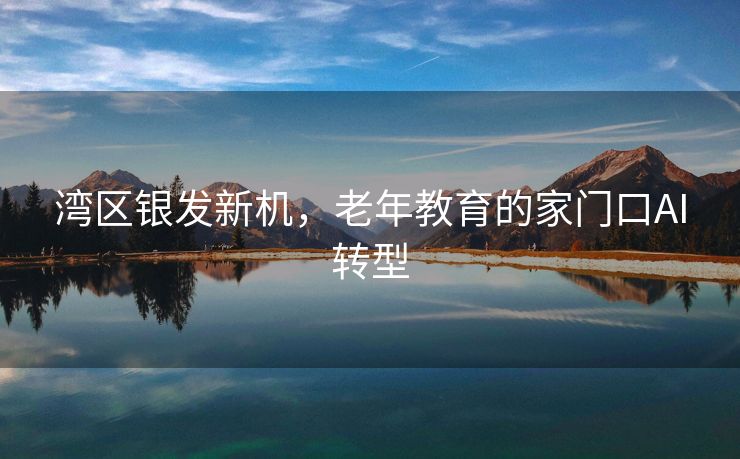 湾区银发新机，老年教育的家门口AI转型