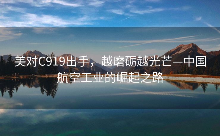 美对C919出手，越磨砺越光芒—中国航空工业的崛起之路