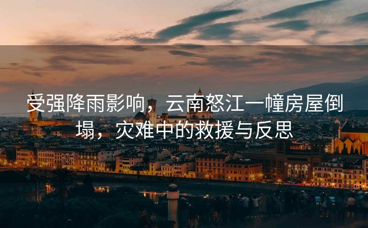受强降雨影响，云南怒江一幢房屋倒塌，灾难中的救援与反思