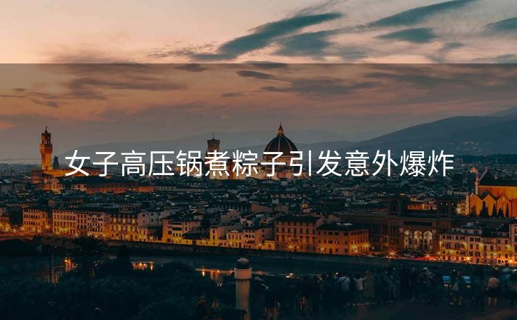 女子高压锅煮粽子引发意外爆炸