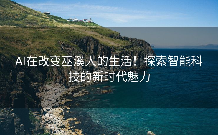 AI在改变巫溪人的生活！探索智能科技的新时代魅力