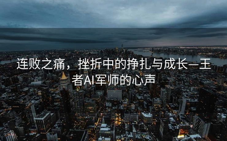 连败之痛，挫折中的挣扎与成长—王者AI军师的心声