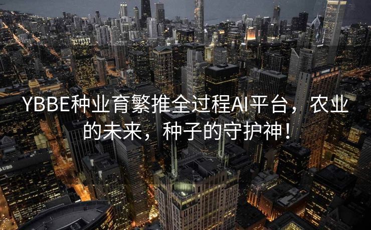 YBBE种业育繁推全过程AI平台，农业的未来，种子的守护神！