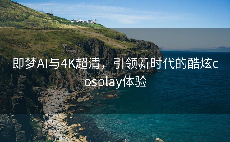 即梦AI与4K超清，引领新时代的酷炫cosplay体验