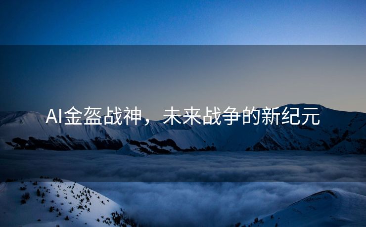 AI金盔战神，未来战争的新纪元