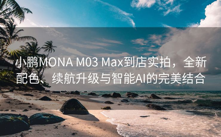 小鹏MONA M03 Max到店实拍，全新配色、续航升级与智能AI的完美结合