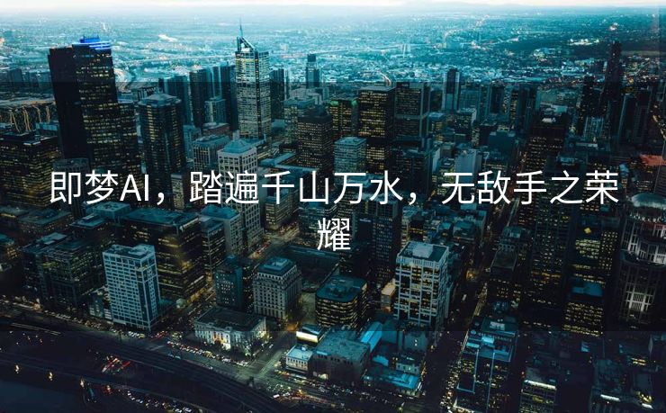 即梦AI，踏遍千山万水，无敌手之荣耀