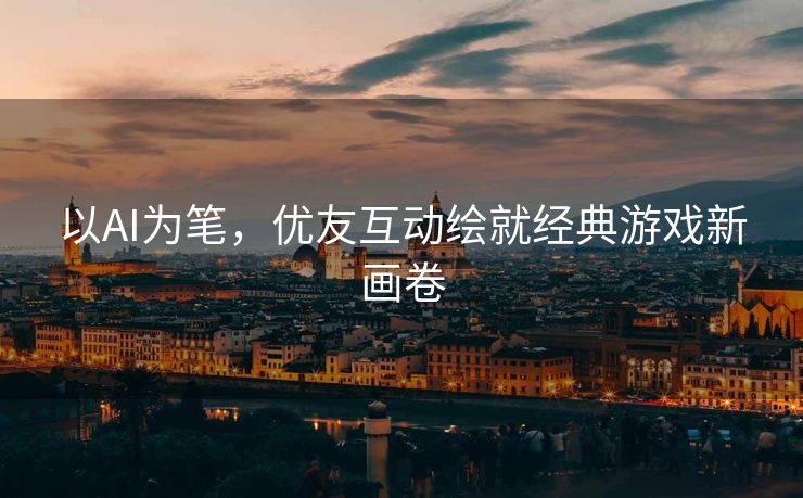 以AI为笔，优友互动绘就经典游戏新画卷